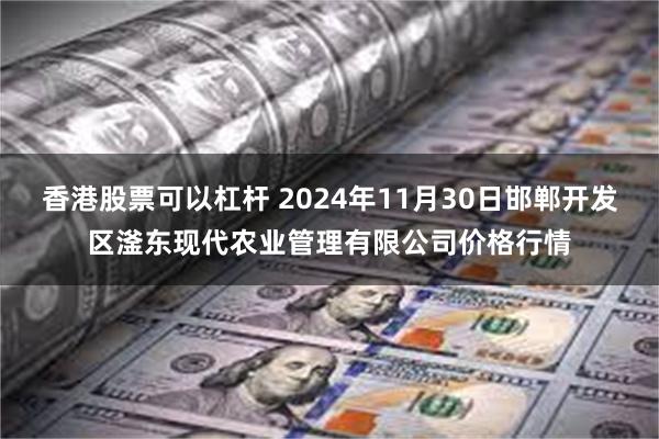香港股票可以杠杆 2024年11月30日邯郸开发区滏东现代农业管理有限公司价格行情