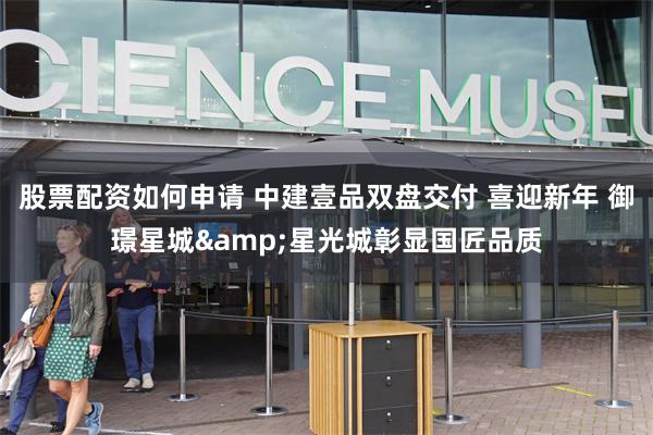 股票配资如何申请 中建壹品双盘交付 喜迎新年 御璟星城&星光城彰显国匠品质