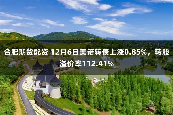 合肥期货配资 12月6日美诺转债上涨0.85%，转股溢价率112.41%