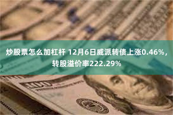 炒股票怎么加杠杆 12月6日威派转债上涨0.46%，转股溢价率222.29%