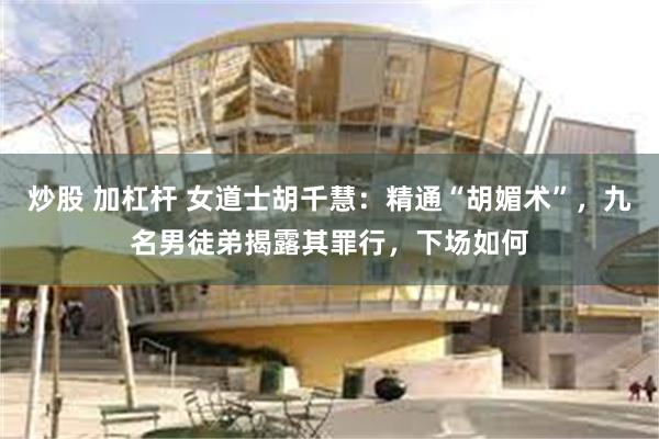 炒股 加杠杆 女道士胡千慧：精通“胡媚术”，九名男徒弟揭露其罪行，下场如何