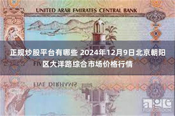 正规炒股平台有哪些 2024年12月9日北京朝阳区大洋路综合市场价格行情