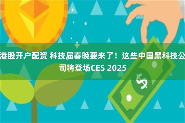 港股开户配资 科技届春晚要来了！这些中国黑科技公司将登场CES 2025