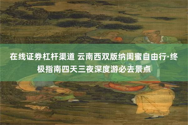 在线证劵杠杆渠道 云南西双版纳闺蜜自由行·终极指南四天三夜深度游必去景点