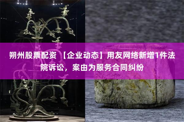 朔州股票配资 【企业动态】用友网络新增1件法院诉讼，案由为服务合同纠纷