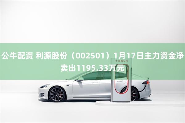 公牛配资 利源股份（002501）1月17日主力资金净卖出1195.33万元