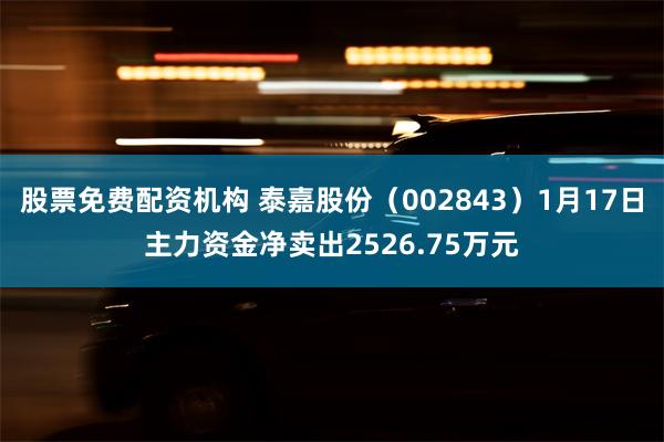 股票免费配资机构 泰嘉股份（002843）1月17日主力资金净卖出2526.75万元