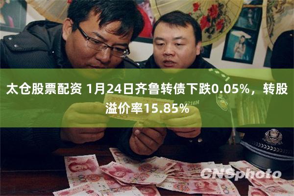 太仓股票配资 1月24日齐鲁转债下跌0.05%，转股溢价率15.85%