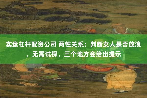 实盘杠杆配资公司 两性关系：判断女人是否放浪，无需试探，三个地方会给出提示