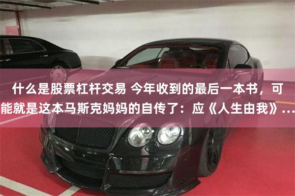 什么是股票杠杆交易 今年收到的最后一本书，可能就是这本马斯克妈妈的自传了：应《人生由我》…
