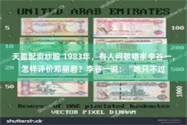 天盈配资炒股 1983年，有人问歌唱家李谷一，怎样评价邓丽君？李谷一说：“她只不过