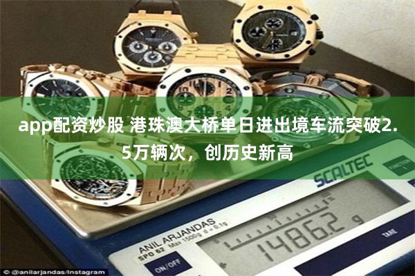 app配资炒股 港珠澳大桥单日进出境车流突破2.5万辆次，创历史新高