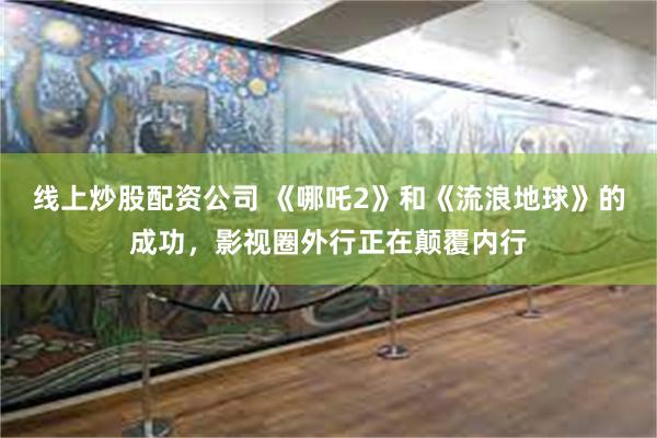 线上炒股配资公司 《哪吒2》和《流浪地球》的成功，影视圈外行正在颠覆内行