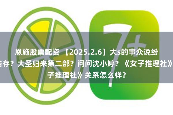 恩施股票配资 【2025.2.6】大s的事众说纷纭？说说刘浩存？大圣归来第二部？问问沈小婷？《女子推理社》关系怎么样？