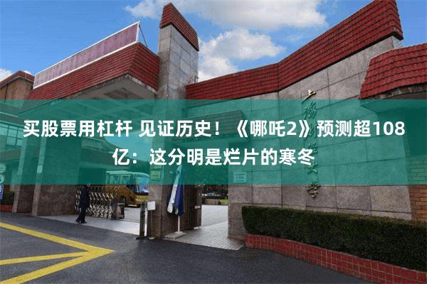买股票用杠杆 见证历史！《哪吒2》预测超108亿：这分明是烂片的寒冬