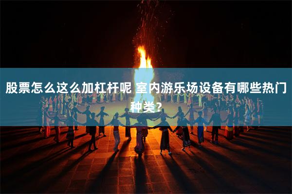 股票怎么这么加杠杆呢 室内游乐场设备有哪些热门种类？