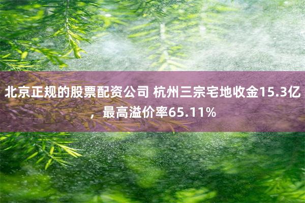 北京正规的股票配资公司 杭州三宗宅地收金15.3亿，最高溢价率65.11%