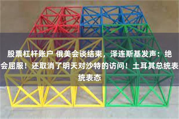 股票杠杆账户 俄美会谈结束，泽连斯基发声：绝不会屈服！还取消了明天对沙特的访问！土耳其总统表态