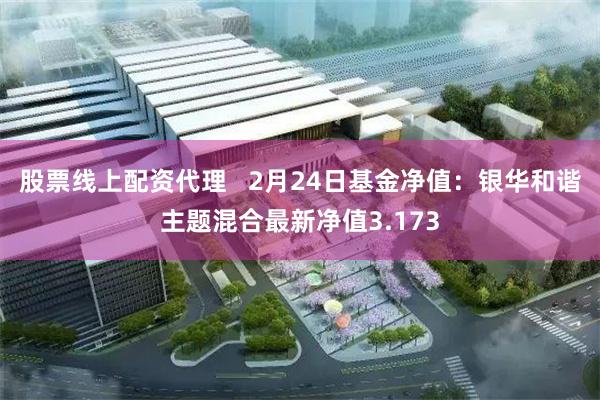 股票线上配资代理   2月24日基金净值：银华和谐主题混合最新净值3.173