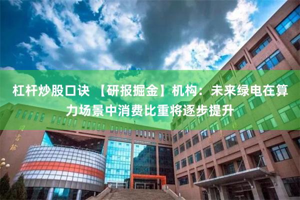 杠杆炒股口诀 【研报掘金】机构：未来绿电在算力场景中消费比重将逐步提升
