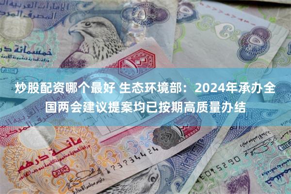 炒股配资哪个最好 生态环境部：2024年承办全国两会建议提案均已按期高质量办结