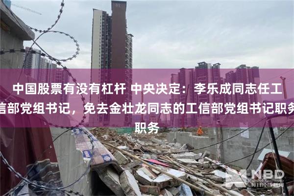中国股票有没有杠杆 中央决定：李乐成同志任工信部党组书记，免去金壮龙同志的工信部党组书记职务