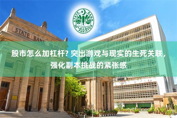 股市怎么加杠杆? 突出游戏与现实的生死关联，强化副本挑战的紧张感