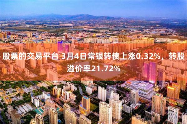 股票的交易平台 3月4日常银转债上涨0.32%，转股溢价率21.72%