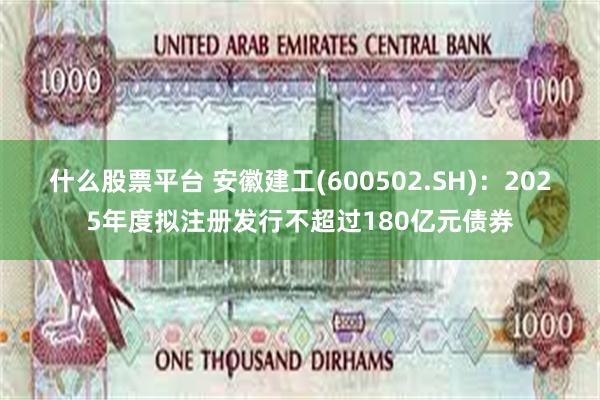 什么股票平台 安徽建工(600502.SH)：2025年度拟注册发行不超过180亿元债券