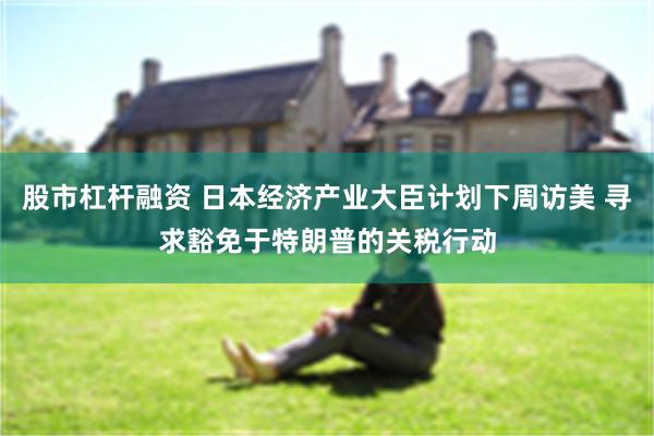 股市杠杆融资 日本经济产业大臣计划下周访美 寻求豁免于特朗普的关税行动