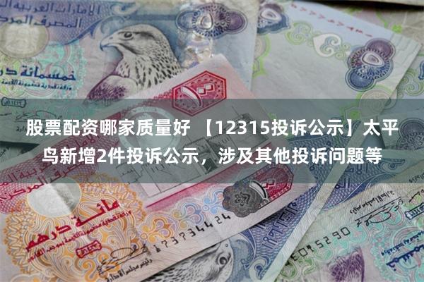 股票配资哪家质量好 【12315投诉公示】太平鸟新增2件投诉公示，涉及其他投诉问题等