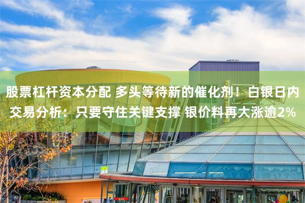 股票杠杆资本分配 多头等待新的催化剂！白银日内交易分析：只要守住关键支撑 银价料再大涨逾2%