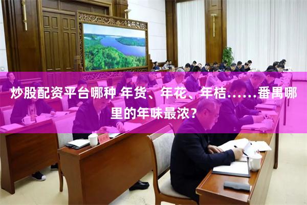 炒股配资平台哪种 年货、年花、年桔……番禺哪里的年味最浓？