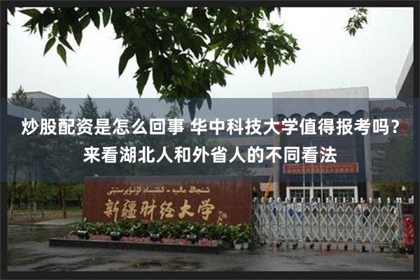 炒股配资是怎么回事 华中科技大学值得报考吗？来看湖北人和外省人的不同看法