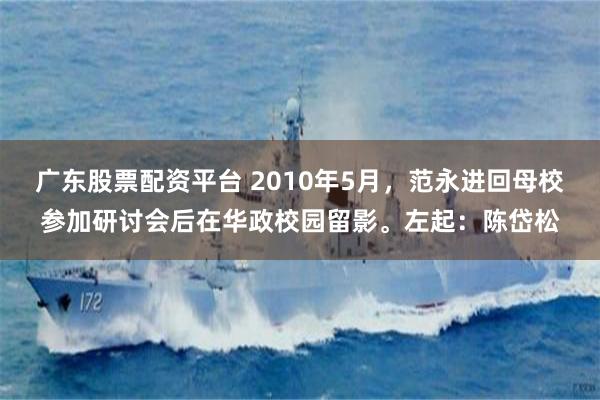 广东股票配资平台 2010年5月，范永进回母校参加研讨会后在华政校园留影。左起：陈岱松