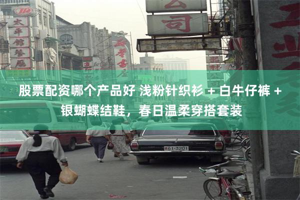 股票配资哪个产品好 浅粉针织衫 + 白牛仔裤 + 银蝴蝶结鞋，春日温柔穿搭套装