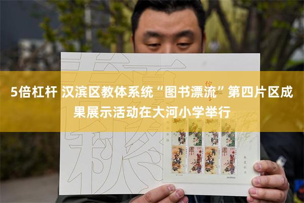 5倍杠杆 汉滨区教体系统“图书漂流”第四片区成果展示活动在大河小学举行