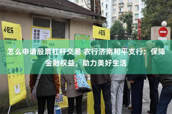 怎么申请股票杠杆交易 农行济南和平支行：保障金融权益，助力美好生活