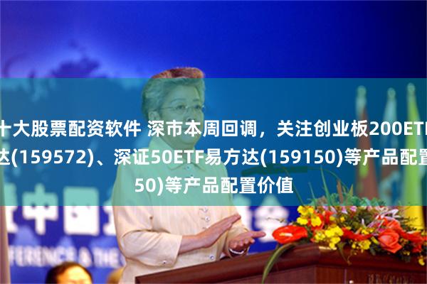 十大股票配资软件 深市本周回调，关注创业板200ETF易方达(159572)、深证50ETF易方达(159150)等产品配置价值