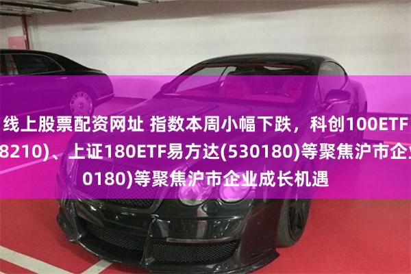 线上股票配资网址 指数本周小幅下跌，科创100ETF易方达(588210)、上证180ETF易方达(530180)等聚焦沪市企业成长机遇