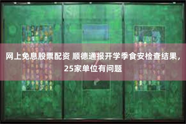 网上免息股票配资 顺德通报开学季食安检查结果，25家单位有问题