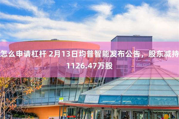 怎么申请杠杆 2月13日均普智能发布公告，股东减持1126.47万股