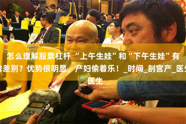 怎么理解股票杠杆 “上午生娃”和“下午生娃”有啥差别？优势很