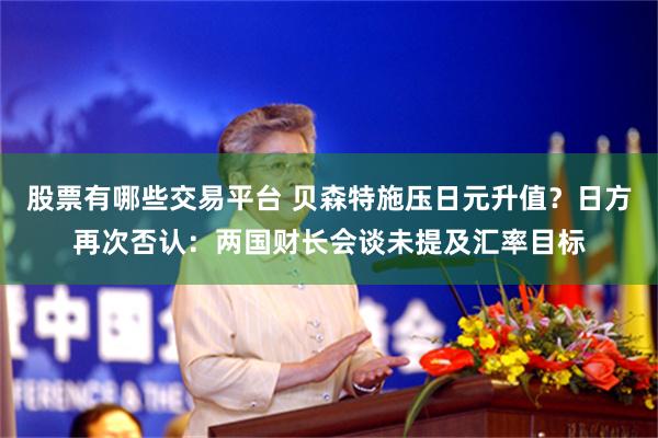 股票有哪些交易平台 贝森特施压日元升值？日方再次否认：两国财