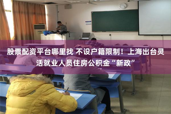 股票配资平台哪里找 不设户籍限制！上海出台灵活就业人员住房公