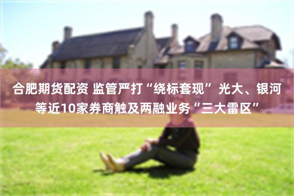 合肥期货配资 监管严打“绕标套现” 光大、银河等近10家券商