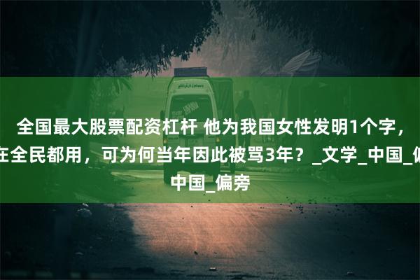 全国最大股票配资杠杆 他为我国女性发明1个字，现在全民都用，