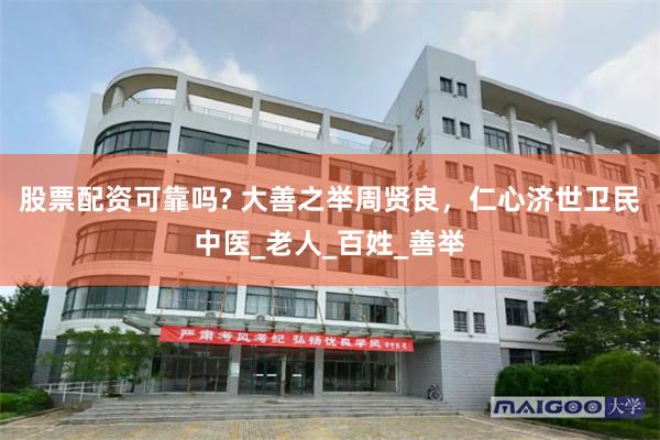 股票配资可靠吗? 大善之举周贤良，仁心济世卫民中医_老人_百