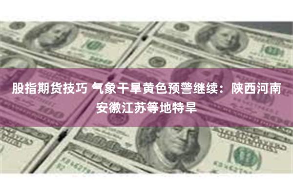 股指期货技巧 气象干旱黄色预警继续：陕西河南安徽江苏等地特旱
