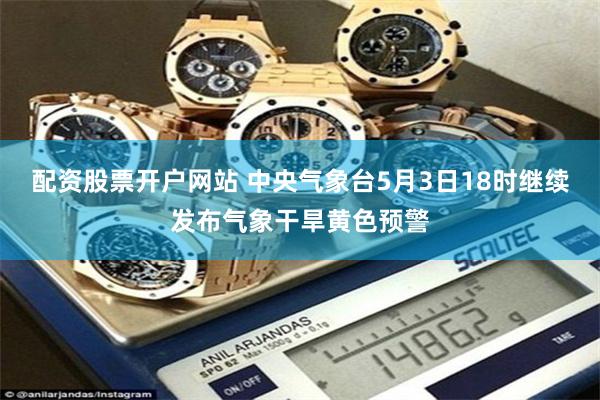 配资股票开户网站 中央气象台5月3日18时继续发布气象干旱黄